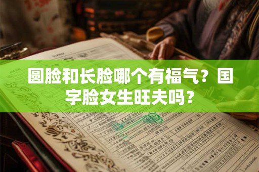 圆脸和长脸哪个有福气？国字脸女生旺夫吗？