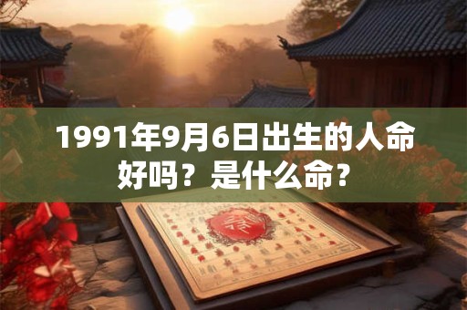 1991年9月6日出生的人命好吗?是什么命? 1991年9月6日出生的人命好吗?是什么命?