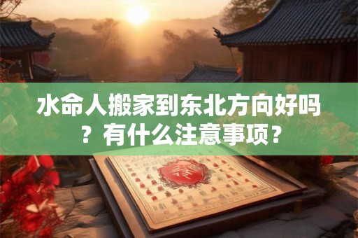水命人搬家到东北方向好吗?有什么注意事项? 水命人搬家到东北方向好吗?有什么注意事项?