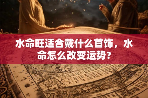 水命旺适合戴什么首饰,水命怎么改变运势? 水命旺适合戴什么首饰,水命怎么改变运势?