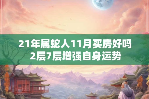 21年属蛇人11月买房好吗 2层7层增强自身运势