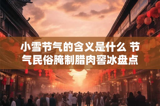 小雪节气的含义是什么 节气民俗腌制腊肉窖冰盘点