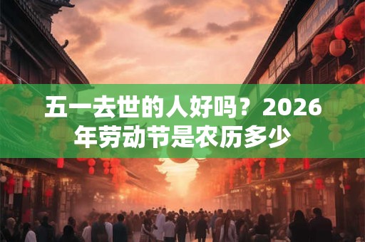 五一去世的人好吗？2026年劳动节是农历多少