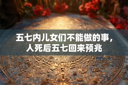 五七内儿女们不能做的事，人死后五七回来预兆