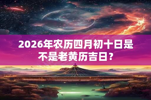 2026年农历四月初十日是不是老黄历吉日？