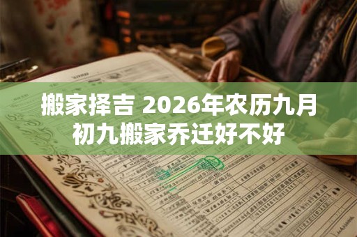 搬家择吉 2026年农历九月初九搬家乔迁好不好