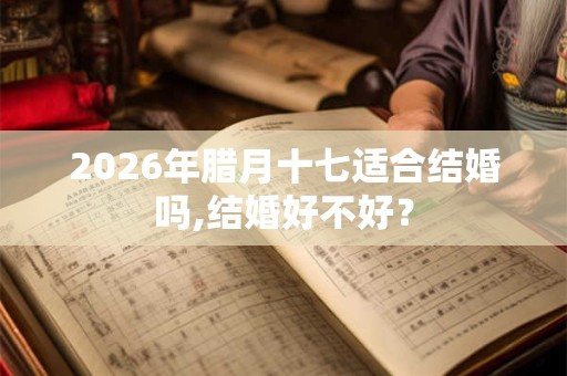 2026年腊月十七适合结婚吗,结婚好不好？