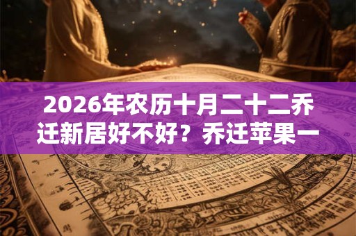2026年农历十月二十二乔迁新居好不好？乔迁苹果一般选几个？