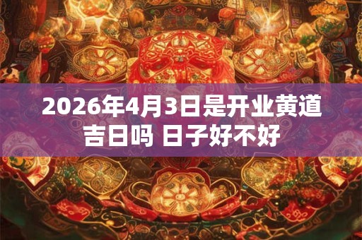 2026年4月3日是开业黄道吉日吗 日子好不好 2026年4月3日是开业黄道吉日吗 日子好不好