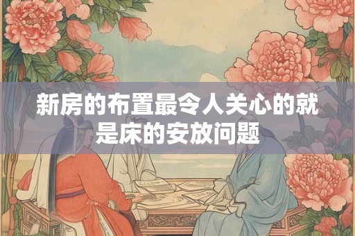 新房的布置最令人关心的就是床的安放问题