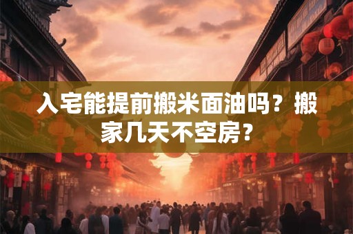 入宅能提前搬米面油吗？搬家几天不空房？