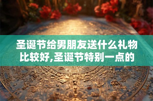 圣诞节给男朋友送什么礼物比较好,圣诞节特别一点的礼物推荐 圣诞节给男朋友送什么礼物比较好,圣诞节特别一点的礼物推荐