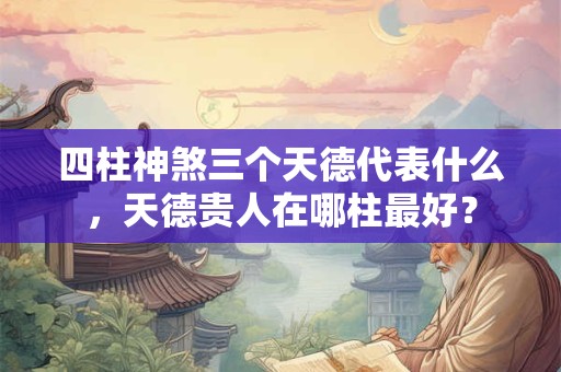 四柱神煞三个天德代表什么,天德贵人在哪柱最好? 四柱神煞三个天德代表什么,天德贵人在哪柱最好?