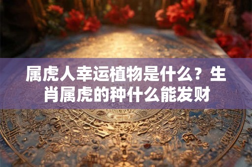 属虎人幸运植物是什么？生肖属虎的种什么能发财