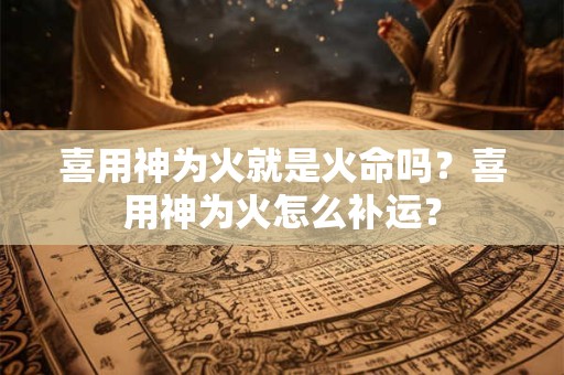 喜用神为火就是火命吗？喜用神为火怎么补运？