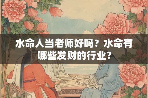 水命人当老师好吗？水命有哪些发财的行业？