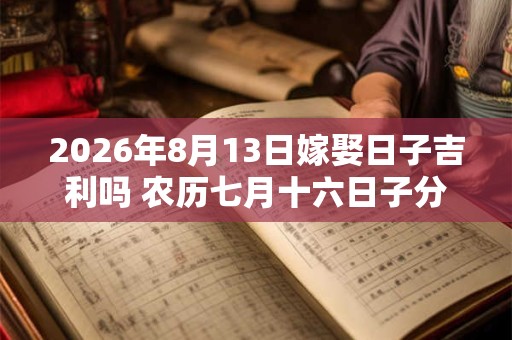 2026年8月13日嫁娶日子吉利吗 农历七月十六日子分析 2026年8月13日嫁娶日子吉利吗 农历七月十六日子分析