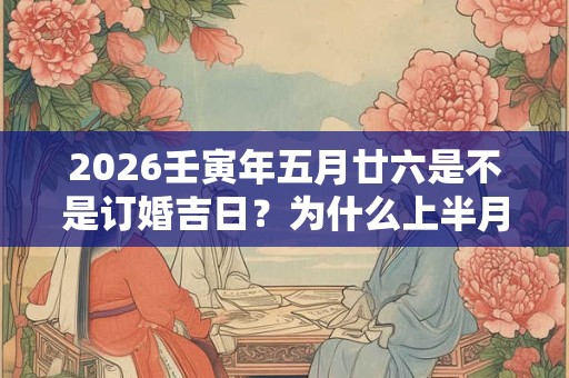 2026壬寅年五月廿六是不是订婚吉日?为什么上半月订婚好 2026壬寅年五月廿六是不是订婚吉日?为什么上半月订婚好