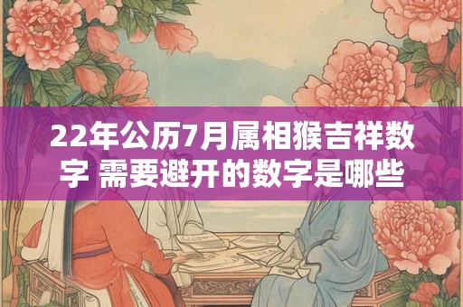 22年公历7月属相猴吉祥数字 需要避开的数字是哪些 22年公历7月属相猴吉祥数字 需要避开的数字是哪些