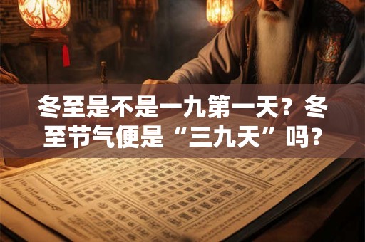 冬至是不是一九第一天？冬至节气便是“三九天”吗？
