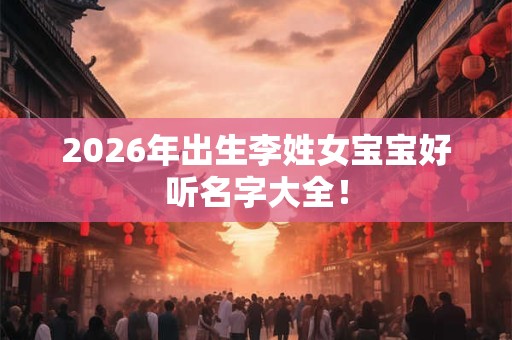 2026年出生李姓女宝宝好听名字大全！