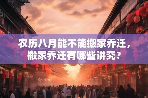 农历八月能不能搬家乔迁，搬家乔迁有哪些讲究？