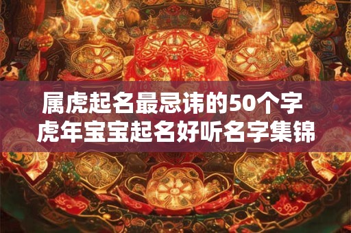 属虎起名最忌讳的50个字 虎年宝宝起名好听名字集锦 属虎起名最忌讳的50个字 虎年宝宝起名好听名字集锦