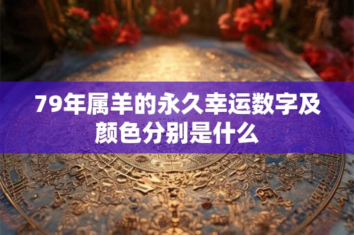 79年属羊的永久幸运数字及颜色分别是什么 79年属羊的永久幸运数字及颜色分别是什么