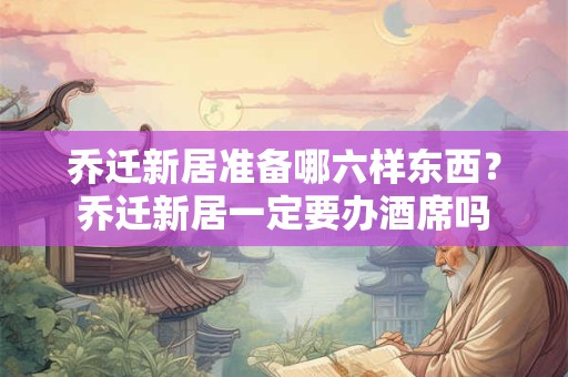 乔迁新居准备哪六样东西？乔迁新居一定要办酒席吗