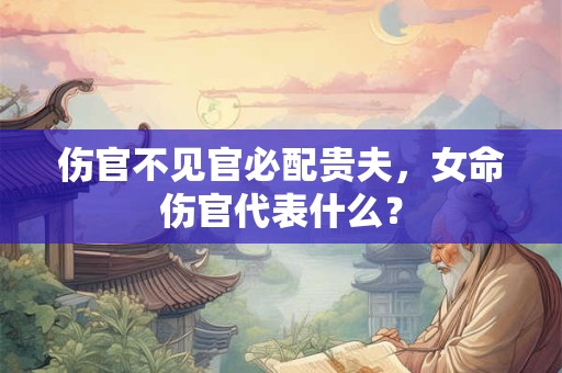 伤官不见官必配贵夫，女命伤官代表什么？