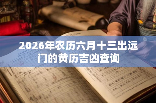 2026年农历六月十三出远门的黄历吉凶查询