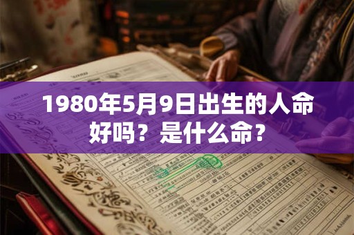 1980年5月9日出生的人命好吗?是什么命? 1980年5月9日出生的人命好吗?是什么命?