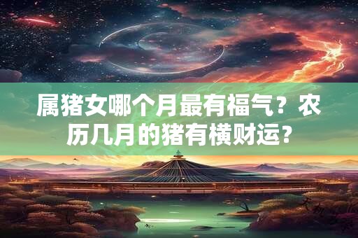属猪女哪个月最有福气？农历几月的猪有横财运？