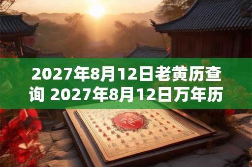 2027年8月12日老黄历查询 2027年8月12日万年历黄道吉日