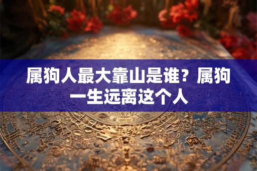 属狗人最大靠山是谁？属狗一生远离这个人