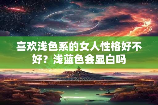 喜欢浅色系的女人性格好不好？浅蓝色会显白吗