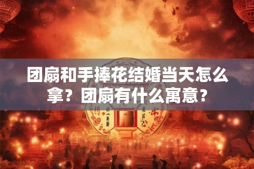 团扇和手捧花结婚当天怎么拿？团扇有什么寓意？