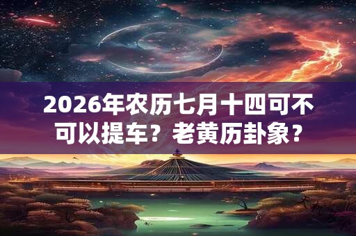 2026年农历七月十四可不可以提车?老黄历卦象? 2026年农历七月十四可不可以提车?老黄历卦象?