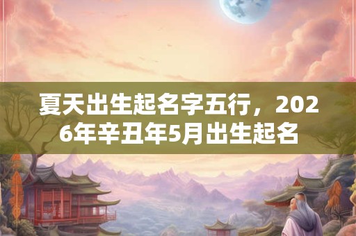 夏天出生起名字五行，2026年辛丑年5月出生起名