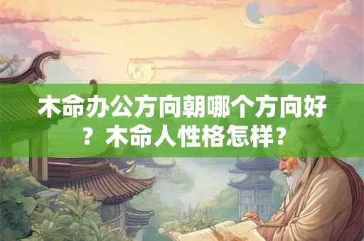 木命办公方向朝哪个方向好？木命人性格怎样？
