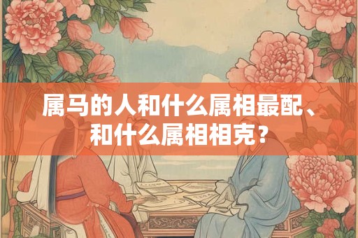 属马的人和什么属相最配、和什么属相相克？
