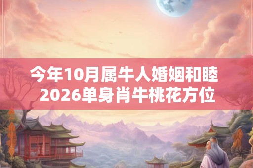 今年10月属牛人婚姻和睦 2026单身肖牛桃花方位