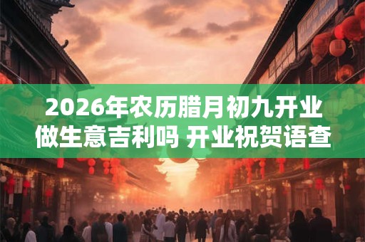 2026年农历腊月初九开业做生意吉利吗 开业祝贺语查询 2026年农历腊月初九开业做生意吉利吗 开业祝贺语查询