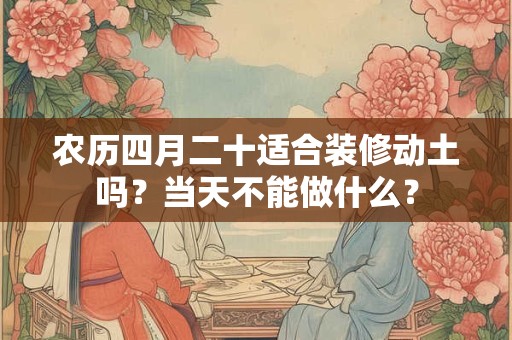 农历四月二十适合装修动土吗？当天不能做什么？