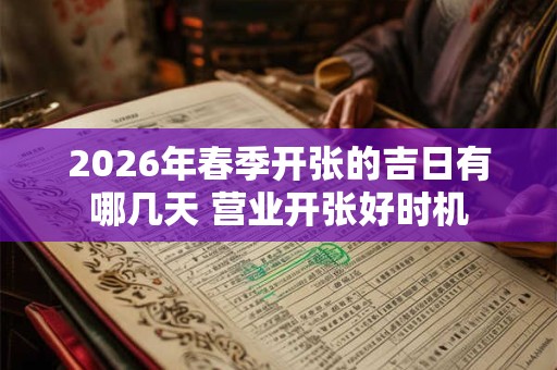 2026年春季开张的吉日有哪几天 营业开张好时机 2026年春季开张的吉日有哪几天 营业开张好时机