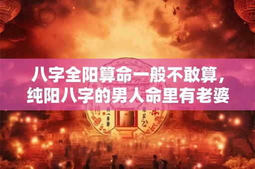 八字全阳算命一般不敢算，纯阳八字的男人命里有老婆吗？