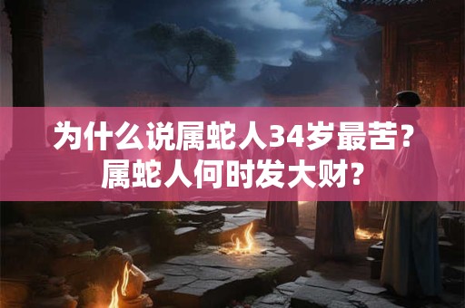 为什么说属蛇人34岁最苦？属蛇人何时发大财？