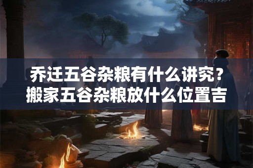 乔迁五谷杂粮有什么讲究？搬家五谷杂粮放什么位置吉利