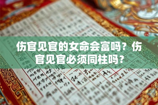 伤官见官的女命会富吗？伤官见官必须同柱吗？