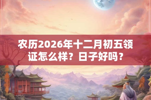 农历2026年十二月初五领证怎么样?日子好吗? 农历2026年十二月初五领证怎么样?日子好吗?